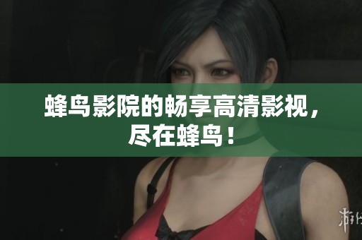 蜂鸟影院的畅享高清影视，尽在蜂鸟！
