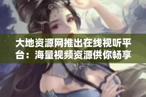 大地资源网推出在线视听平台：海量视频资源供你畅享