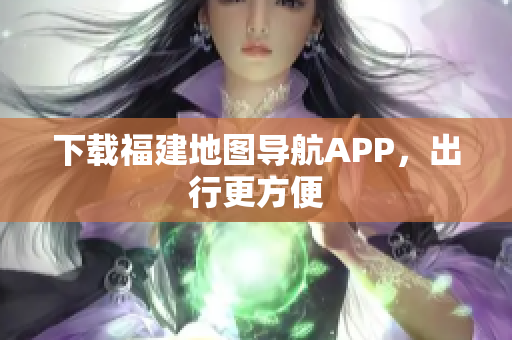 下载福建地图导航APP，出行更方便