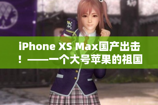 iPhone XS Max国产出击！——一个大号苹果的祖国情怀