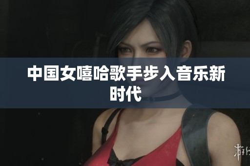 中国女嘻哈歌手步入音乐新时代