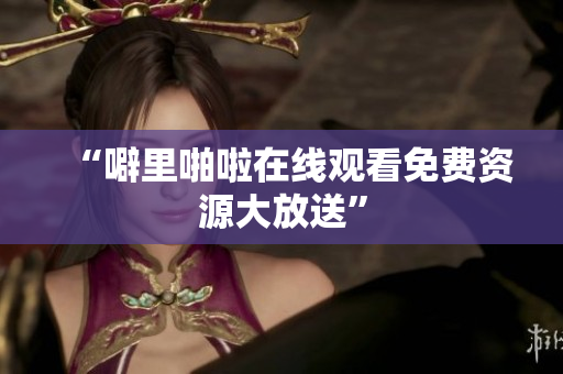 “噼里啪啦在线观看免费资源大放送”