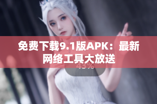 免费下载9.1版APK：最新网络工具大放送
