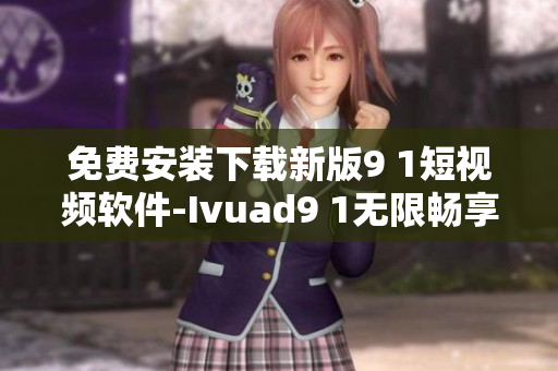 免费安装下载新版9 1短视频软件-Ivuad9 1无限畅享短视频盛宴