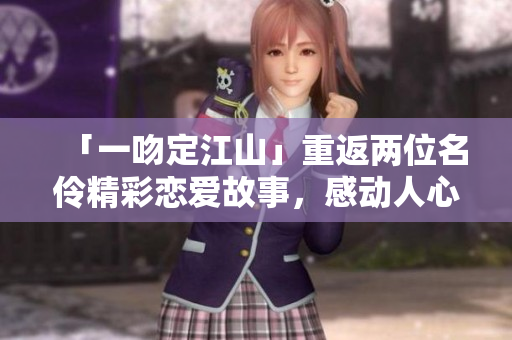 「一吻定江山」重返两位名伶精彩恋爱故事，感动人心