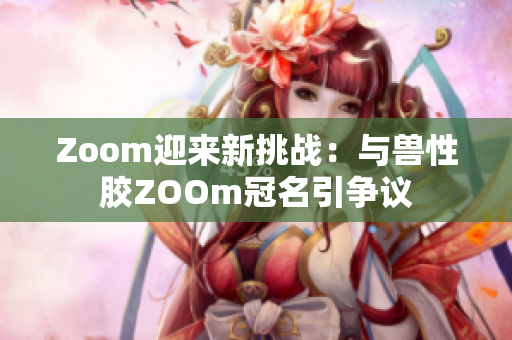 Zoom迎来新挑战：与兽性胶ZOOm冠名引争议