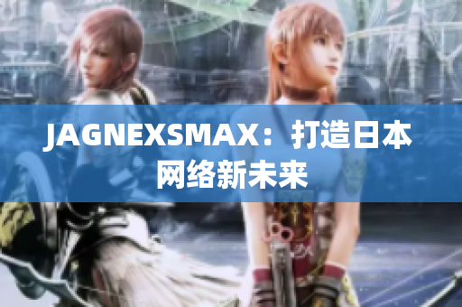 JAGNEXSMAX：打造日本网络新未来