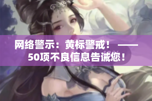 网络警示：黄标警戒！ ——50项不良信息告诫您！