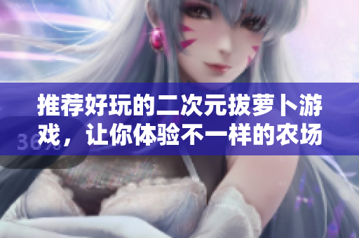 推荐好玩的二次元拔萝卜游戏，让你体验不一样的农场生活！