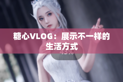 糖心VLOG：展示不一样的生活方式