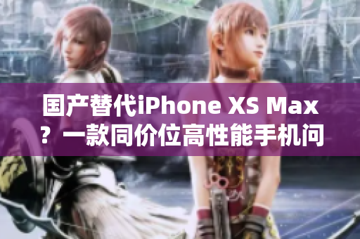国产替代iPhone XS Max？一款同价位高性能手机问世