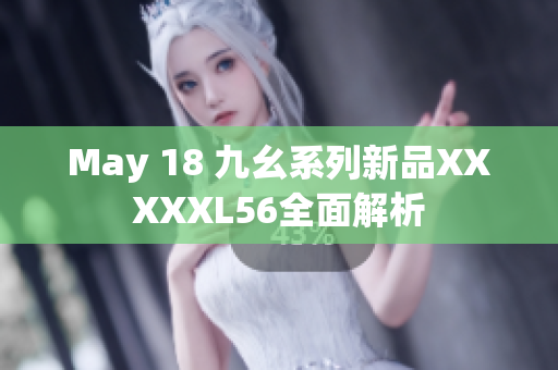 May 18 九幺系列新品XXXXXL56全面解析