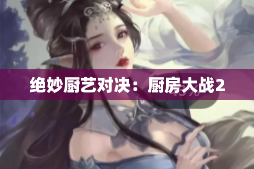 绝妙厨艺对决：厨房大战2