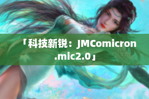 「科技新锐：JMComicron.mic2.0」