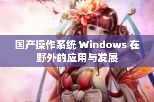 国产操作系统 Windows 在野外的应用与发展