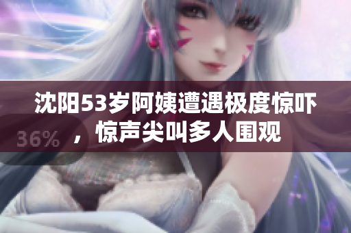 沈阳53岁阿姨遭遇极度惊吓，惊声尖叫多人围观