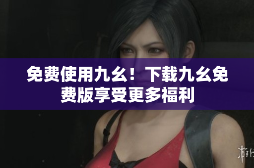 免费使用九幺！下载九幺免费版享受更多福利