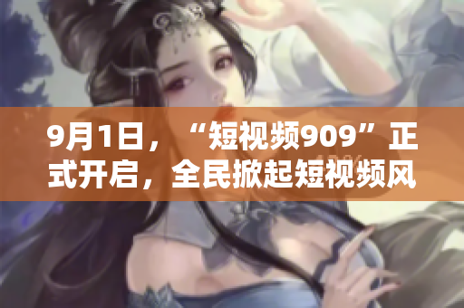 9月1日，“短视频909”正式开启，全民掀起短视频风潮