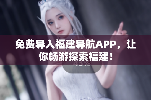 免费导入福建导航APP，让你畅游探索福建！