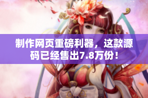 制作网页重磅利器，这款源码已经售出7.8万份！