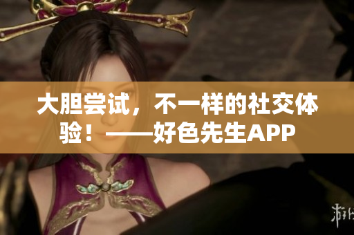 大胆尝试，不一样的社交体验！——好色先生APP