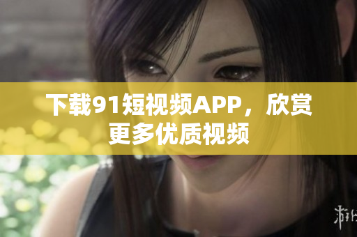 下载91短视频APP，欣赏更多优质视频