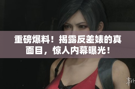 重磅爆料！揭露反差婊的真面目，惊人内幕曝光！