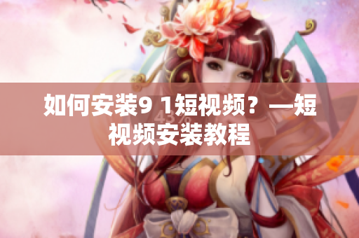 如何安装9 1短视频？—短视频安装教程