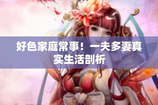 好色家庭常事！一夫多妻真实生活剖析