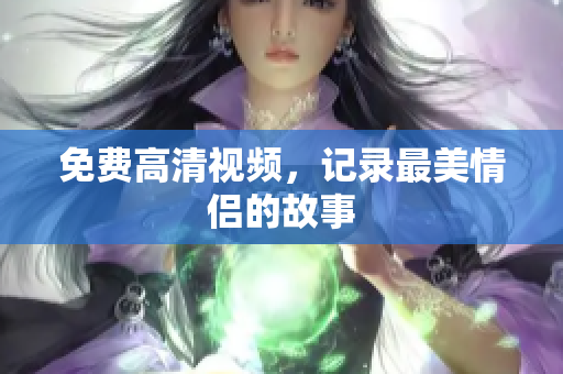免费高清视频，记录最美情侣的故事