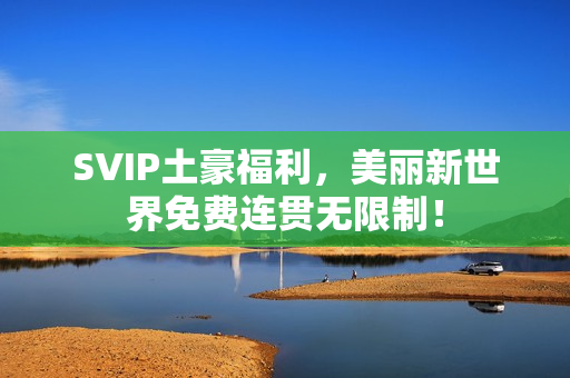 SVIP土豪福利，美丽新世界免费连贯无限制！