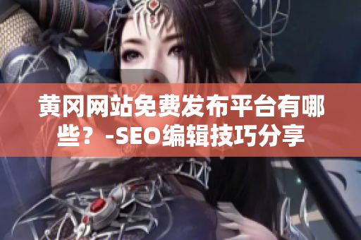 黄冈网站免费发布平台有哪些？-SEO编辑技巧分享