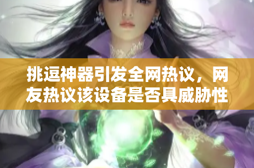 挑逗神器引发全网热议，网友热议该设备是否具威胁性