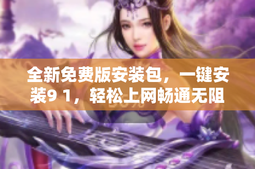 全新免费版安装包，一键安装9 1，轻松上网畅通无阻