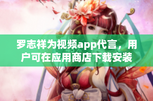 罗志祥为视频app代言，用户可在应用商店下载安装