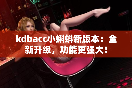 kdbacc小蝌蚪新版本：全新升级，功能更强大！