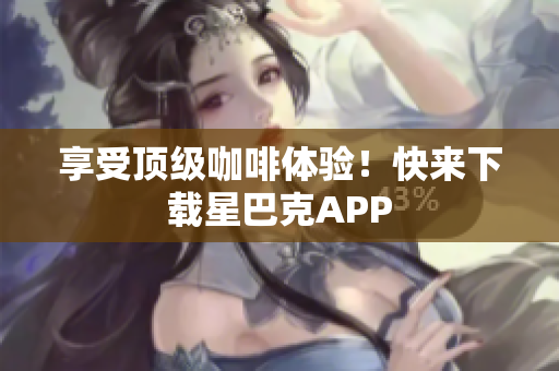 享受顶级咖啡体验！快来下载星巴克APP