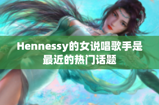 Hennessy的女说唱歌手是最近的热门话题