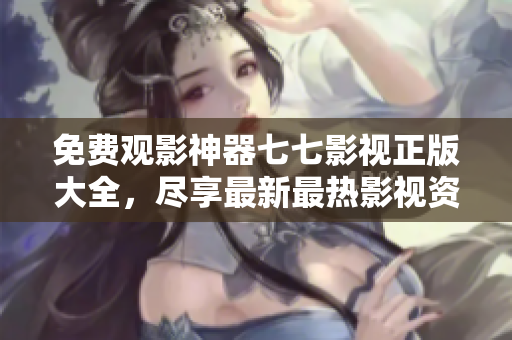 免费观影神器七七影视正版大全，尽享最新最热影视资源
