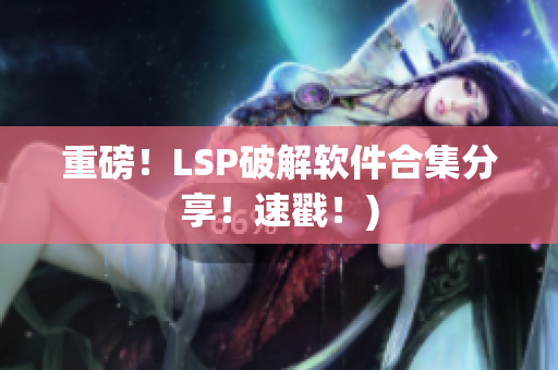 重磅！LSP破解软件合集分享！速戳！)
