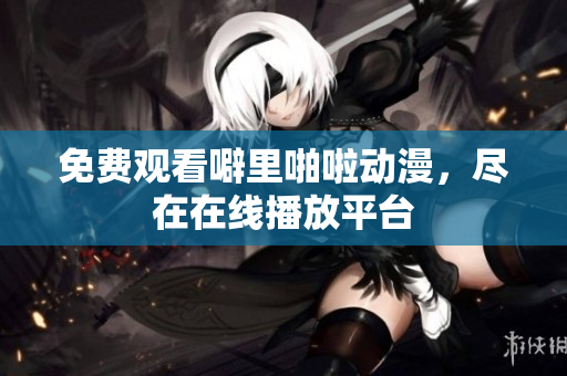 免费观看噼里啪啦动漫，尽在在线播放平台