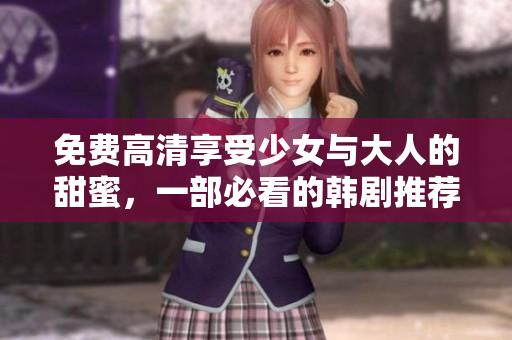 免费高清享受少女与大人的甜蜜，一部必看的韩剧推荐！