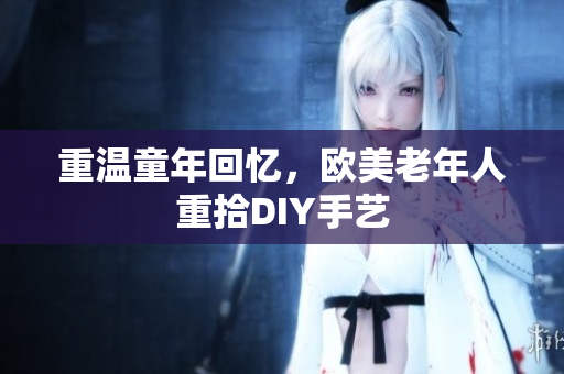 重温童年回忆，欧美老年人重拾DIY手艺