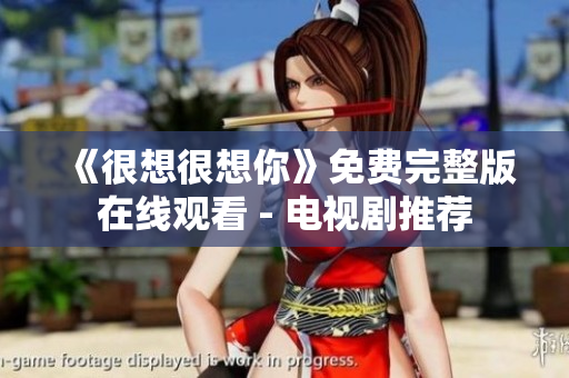 《很想很想你》免费完整版在线观看 - 电视剧推荐