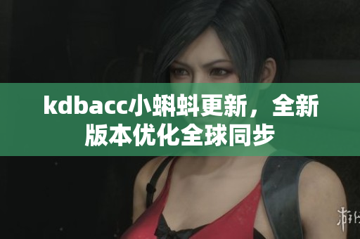 kdbacc小蝌蚪更新，全新版本优化全球同步
