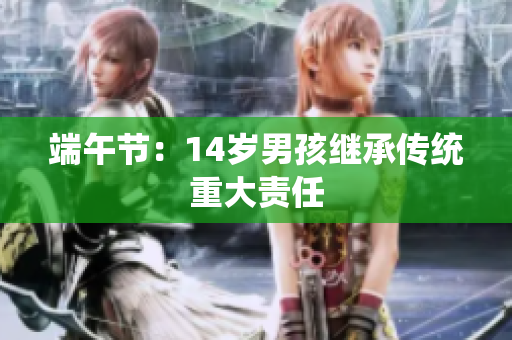 端午节：14岁男孩继承传统重大责任