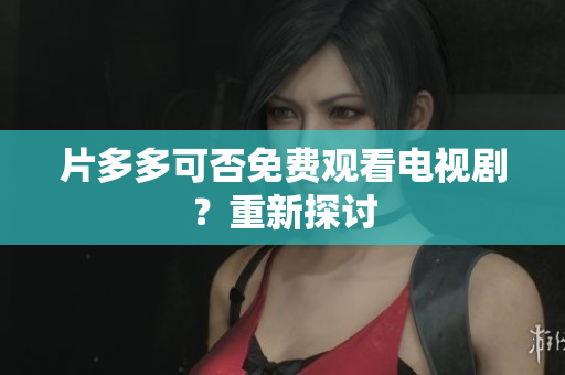 片多多可否免费观看电视剧？重新探讨