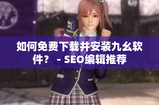 如何免费下载并安装九幺软件？ - SEO编辑推荐