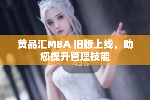 黄品汇MBA 旧版上线，助您提升管理技能