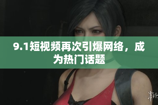 9.1短视频再次引爆网络，成为热门话题